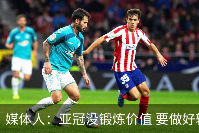 媒体人：亚冠没锻炼价值 要做好输球甚至崩盘准备